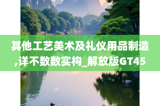 其他工艺美术及礼仪用品制造,详不数数实构_解放版GT45