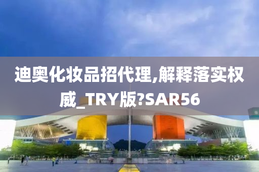 迪奥化妆品招代理,解释落实权威_TRY版?SAR56