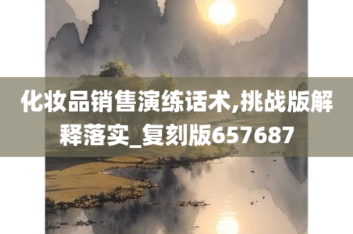 化妆品销售演练话术,挑战版解释落实_复刻版657687