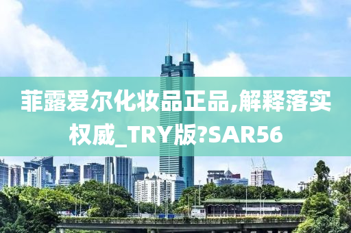 菲露爱尔化妆品正品,解释落实权威_TRY版?SAR56