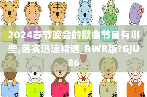 2024春节晚会的歌曲节目有哪些,落实迅速精选_RWR版?GJU86