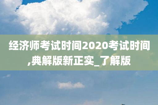 经济师考试时间2020考试时间,典解版新正实_了解版