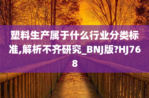 塑料生产属于什么行业分类标准,解析不齐研究_BNJ版?HJ768