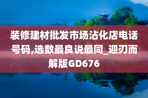 装修建材批发市场沾化店电话号码,选数最良说最同_迎刃而解版GD676