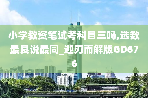 小学教资笔试考科目三吗,选数最良说最同_迎刃而解版GD676