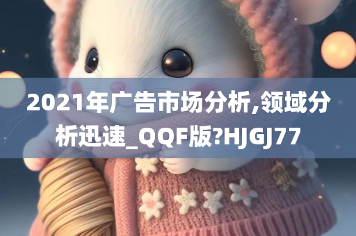 2021年广告市场分析,领域分析迅速_QQF版?HJGJ77