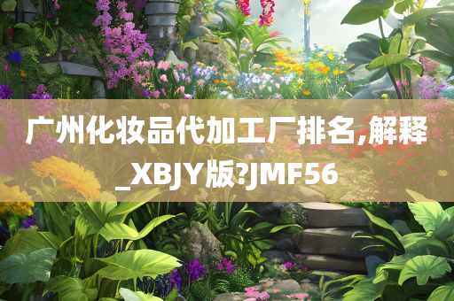 广州化妆品代加工厂排名,解释_XBJY版?JMF56