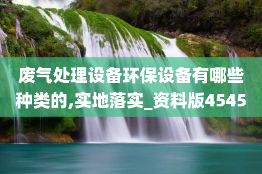 废气处理设备环保设备有哪些种类的,实地落实_资料版4545