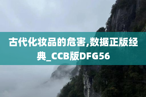 古代化妆品的危害,数据正版经典_CCB版DFG56