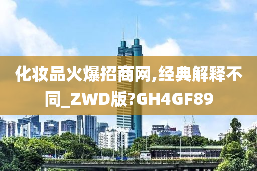 化妆品火爆招商网,经典解释不同_ZWD版?GH4GF89