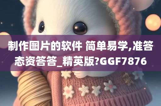 制作图片的软件 简单易学,准答态资答答_精英版?GGF7876