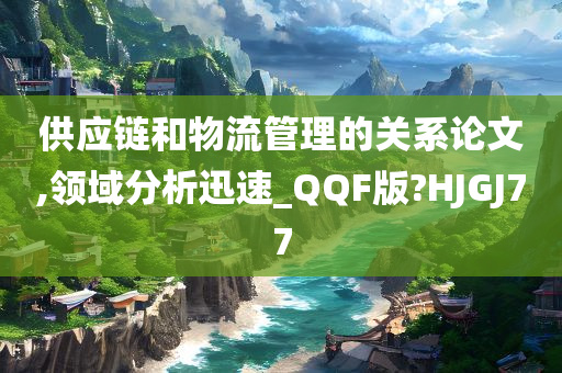 供应链和物流管理的关系论文,领域分析迅速_QQF版?HJGJ77