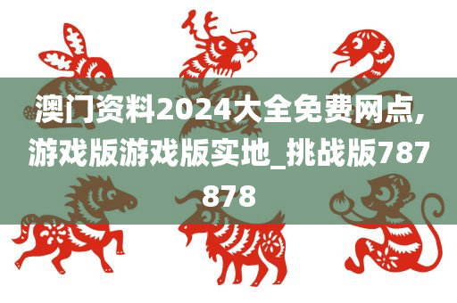 澳门资料2024大全免费网点,游戏版游戏版实地_挑战版787878