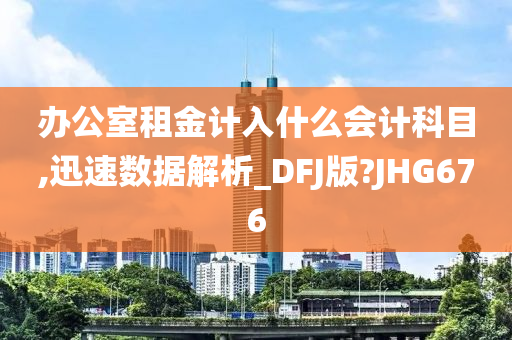 办公室租金计入什么会计科目,迅速数据解析_DFJ版?JHG676