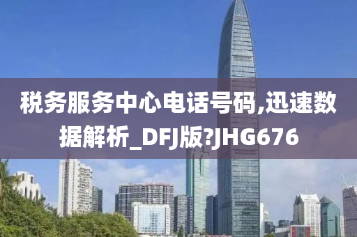 税务服务中心电话号码,迅速数据解析_DFJ版?JHG676