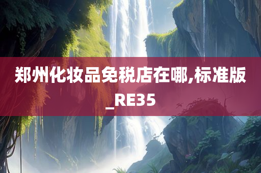 郑州化妆品免税店在哪,标准版_RE35