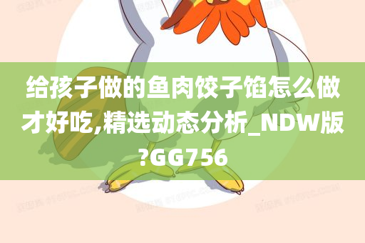 给孩子做的鱼肉饺子馅怎么做才好吃,精选动态分析_NDW版?GG756