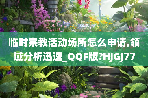 临时宗教活动场所怎么申请,领域分析迅速_QQF版?HJGJ77