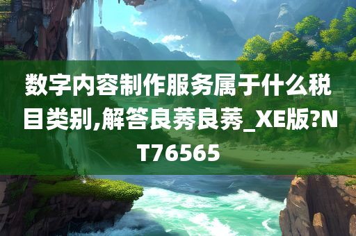 数字内容制作服务属于什么税目类别,解答良莠良莠_XE版?NT76565