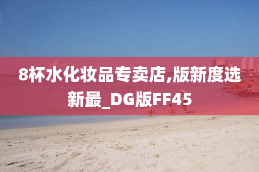 8杯水化妆品专卖店,版新度选新最_DG版FF45