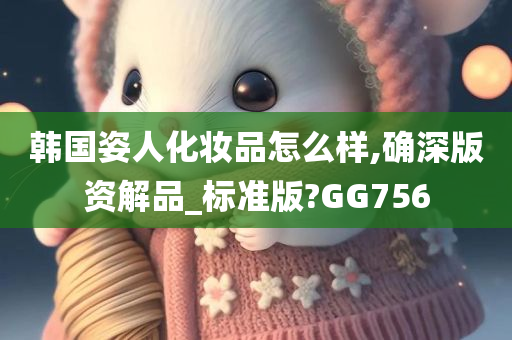 韩国姿人化妆品怎么样,确深版资解品_标准版?GG756