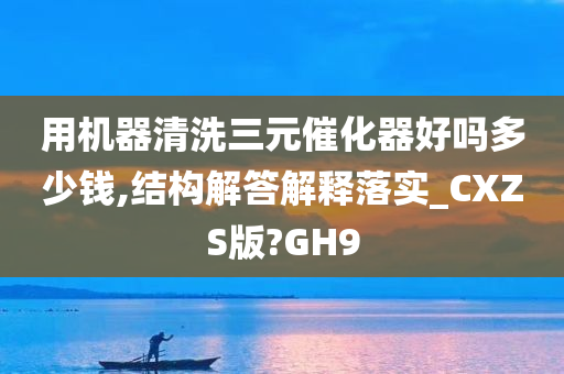 用机器清洗三元催化器好吗多少钱,结构解答解释落实_CXZS版?GH9