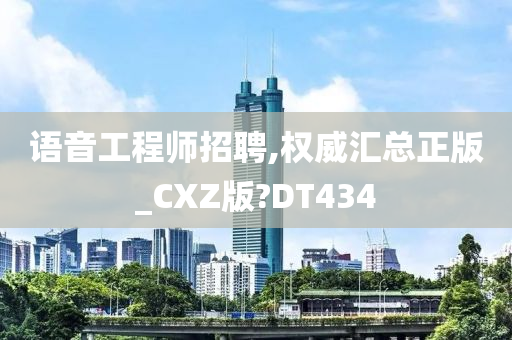 语音工程师招聘,权威汇总正版_CXZ版?DT434