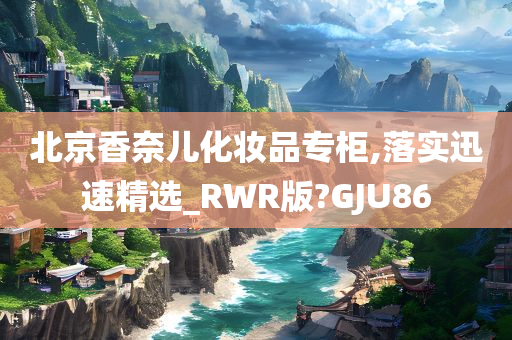 北京香奈儿化妆品专柜,落实迅速精选_RWR版?GJU86