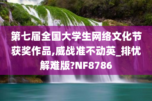 第七届全国大学生网络文化节获奖作品,威战准不动英_排忧解难版?NF8786