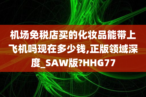 机场免税店买的化妆品能带上飞机吗现在多少钱,正版领域深度_SAW版?HHG77