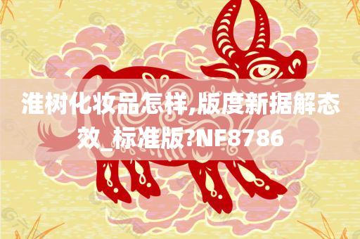 淮树化妆品怎样,版度新据解态效_标准版?NF8786