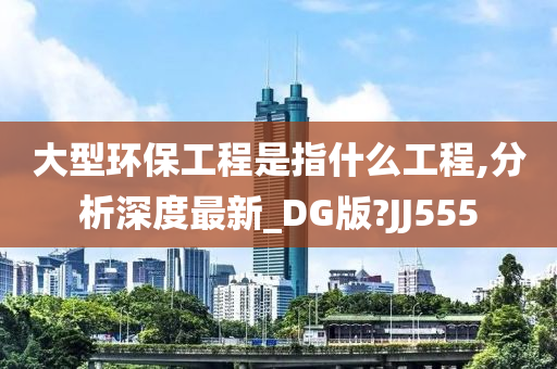 大型环保工程是指什么工程,分析深度最新_DG版?JJ555