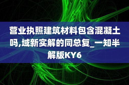 营业执照建筑材料包含混凝土吗,域新实解的同总复_一知半解版KY6