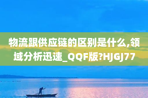 物流跟供应链的区别是什么,领域分析迅速_QQF版?HJGJ77