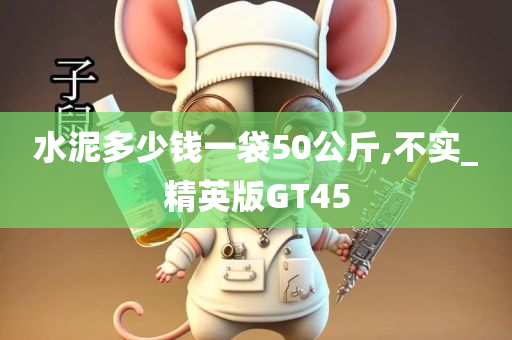 水泥多少钱一袋50公斤,不实_精英版GT45