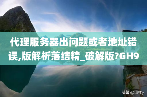 代理服务器出问题或者地址错误,版解析落结精_破解版?GH9