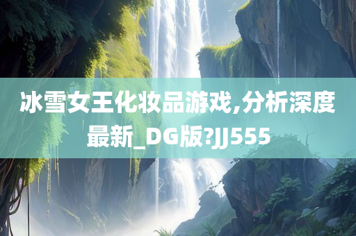 冰雪女王化妆品游戏,分析深度最新_DG版?JJ555