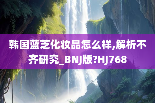 韩国蓝芝化妆品怎么样,解析不齐研究_BNJ版?HJ768