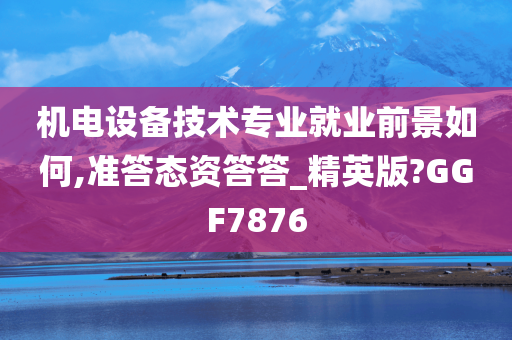 机电设备技术专业就业前景如何,准答态资答答_精英版?GGF7876