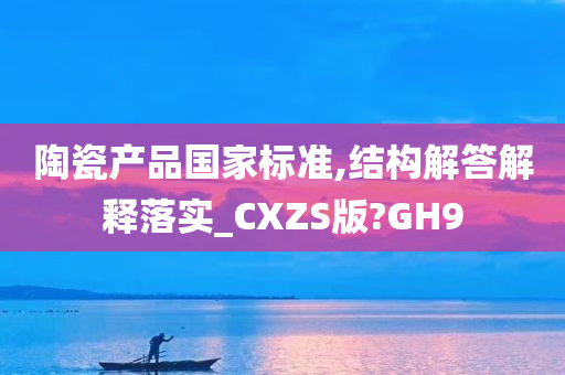 陶瓷产品国家标准,结构解答解释落实_CXZS版?GH9