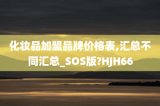 化妆品加盟品牌价格表,汇总不同汇总_SOS版?HJH66