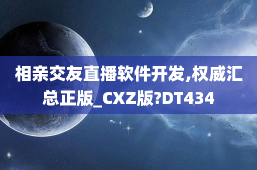 相亲交友直播软件开发,权威汇总正版_CXZ版?DT434