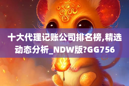 十大代理记账公司排名榜,精选动态分析_NDW版?GG756