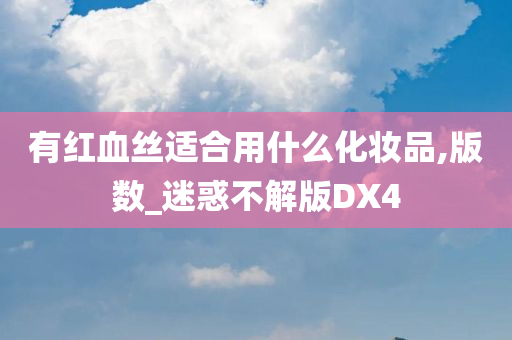 有红血丝适合用什么化妆品,版数_迷惑不解版DX4