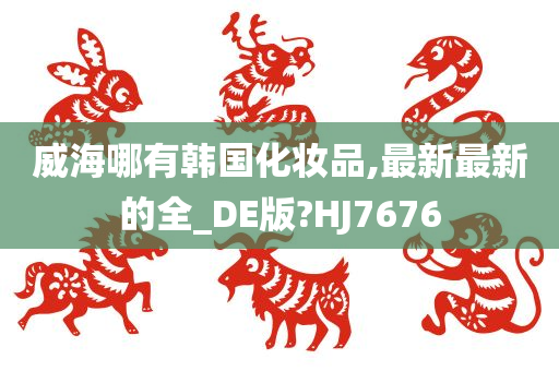 威海哪有韩国化妆品,最新最新的全_DE版?HJ7676