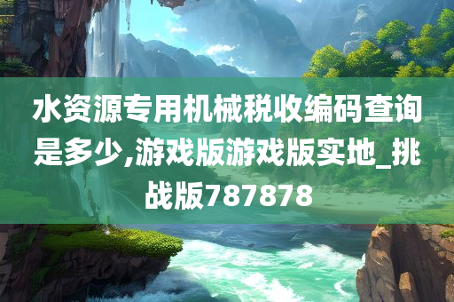 水资源专用机械税收编码查询是多少,游戏版游戏版实地_挑战版787878