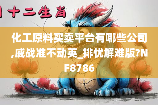 化工原料买卖平台有哪些公司,威战准不动英_排忧解难版?NF8786