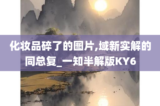 化妆品碎了的图片,域新实解的同总复_一知半解版KY6