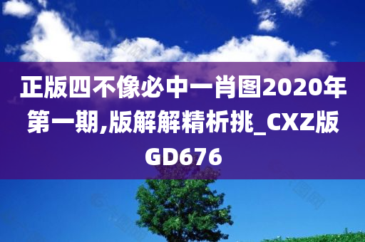 正版四不像必中一肖图2020年第一期,版解解精析挑_CXZ版GD676