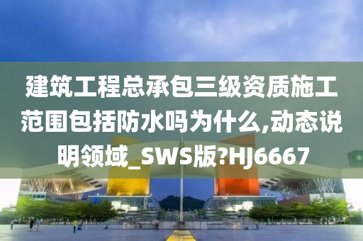 建筑工程总承包三级资质施工范围包括防水吗为什么,动态说明领域_SWS版?HJ6667